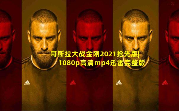 哥斯拉大战金刚2021抢先版|1080p高清mp4迅雷完整版